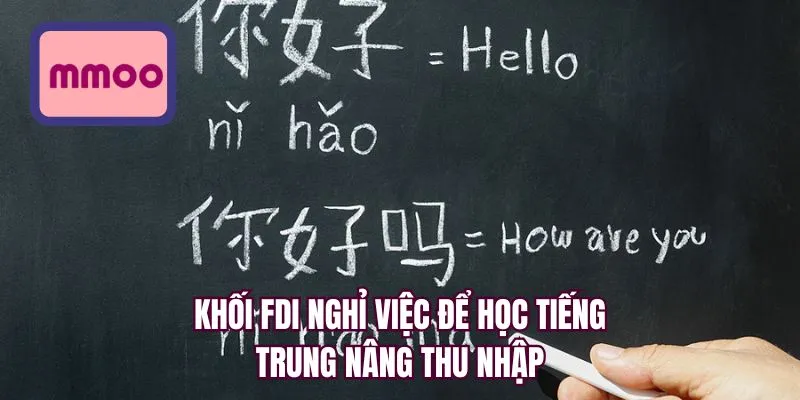 Khối FDI nghỉ việc để học tiếng Trung nâng thu nhập